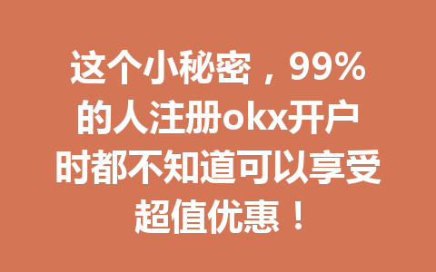 这个小秘密，99%的人注册okx开户时都不知道可以享受超值优惠！