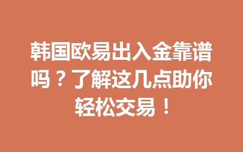 韩国欧易出入金靠谱吗？了解这几点助你轻松交易！
