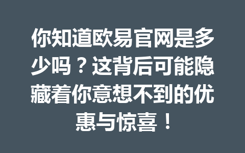 你知道欧易官网是多少吗?这背后可能隐藏着你意想不到的优惠与惊喜! 你知道欧易官网是多少吗?这背后可能隐藏着你意想不到的优惠与惊喜!