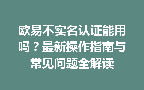 欧易不实名认证能用吗？最新操作指南与常见问题全解读