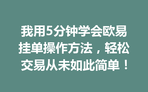 我用5分钟学会欧易挂单操作方法，轻松交易从未如此简单！