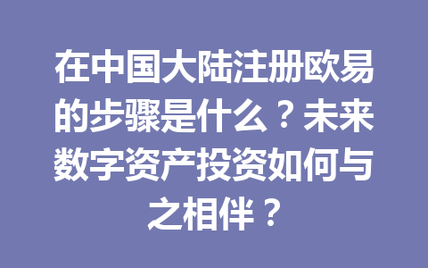 在中国大陆注册欧易的步骤是什么?未来数字资产投资如何与之相伴? 在中国大陆注册欧易的步骤是什么?未来数字资产投资如何与之相伴?