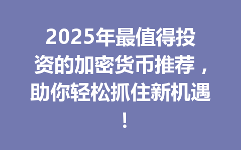 2025年最值得投资的加密货币推荐，助你轻松抓住新机遇！