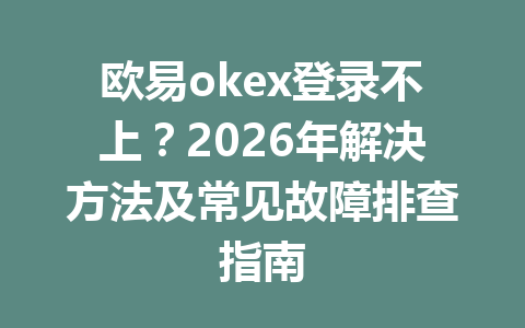 欧易okex登录不上？2026年解决方法及常见故障排查指南