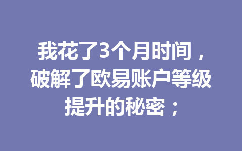我花了3个月时间,破解了欧易账户等级提升的秘密; 我花了3个月时间,破解了欧易账户等级提升的秘密;