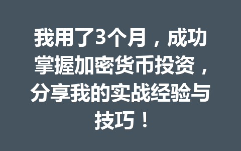 我用了3个月，成功掌握加密货币投资，分享我的实战经验与技巧！