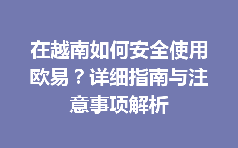 在越南如何安全使用欧易?详细指南与注意事项解析 在越南如何安全使用欧易?详细指南与注意事项解析
