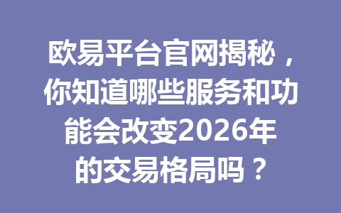 欧易平台官网揭秘,你知道哪些服务和功能会改变2026年的交易格局吗? 欧易平台官网揭秘,你知道哪些服务和功能会改变2026年的交易格局吗?