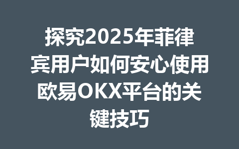 探究2025年菲律宾用户如何安心使用欧易OKX平台的关键技巧