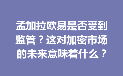 孟加拉欧易是否受到监管?这对加密市场的未来意味着什么? 孟加拉欧易是否受到监管?这对加密市场的未来意味着什么?