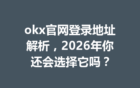 okx官网登录地址解析，2026年你还会选择它吗？