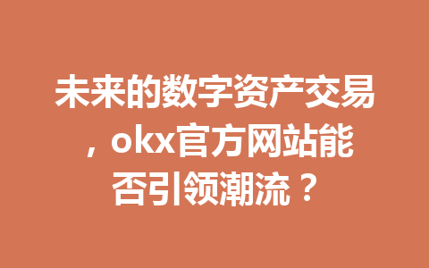 未来的数字资产交易，okx官方网站能否引领潮流？