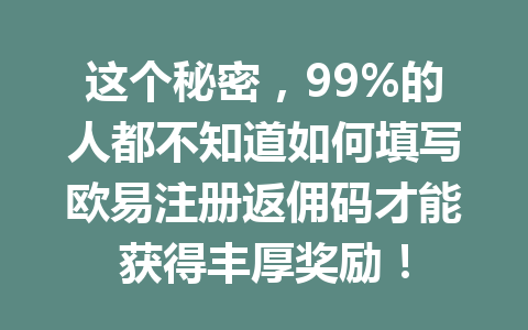 这个秘密，99%的人都不知道如何填写欧易注册返佣码才能获得丰厚奖励！