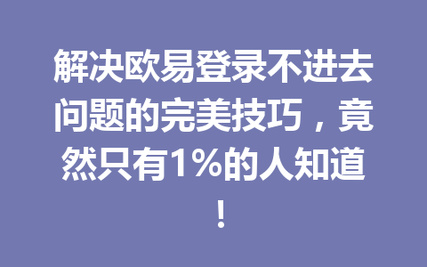 解决欧易登录不进去问题的完美技巧，竟然只有1%的人知道！