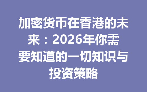 加密货币在香港的未来:2026年你需要知道的一切知识与投资策略 加密货币在香港的未来:2026年你需要知道的一切知识与投资策略
