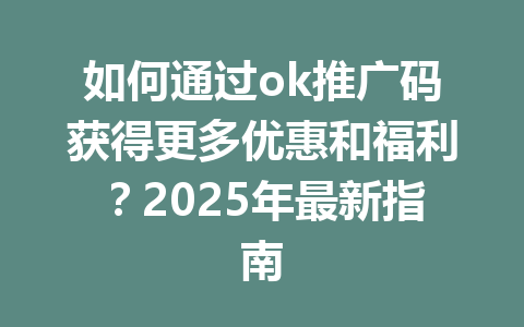 如何通过ok推广码获得更多优惠和福利？2025年最新指南