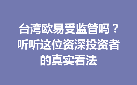 台湾欧易受监管吗？听听这位资深投资者的真实看法