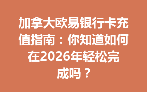 加拿大欧易银行卡充值指南：你知道如何在2026年轻松完成吗？