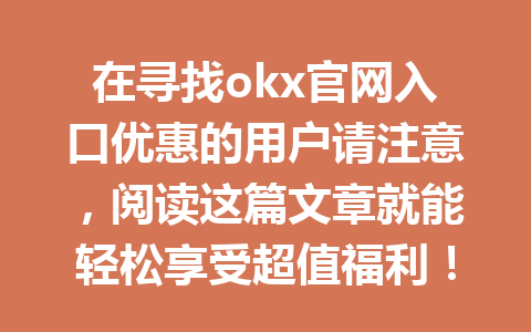 在寻找okx官网入口优惠的用户请注意，阅读这篇文章就能轻松享受超值福利！