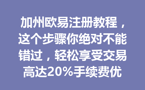加州欧易注册教程，这个步骤你绝对不能错过，轻松享受交易高达20%手续费优惠！