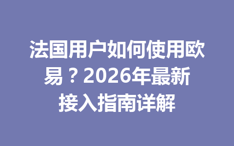 法国用户如何使用欧易？2026年最新接入指南详解