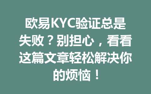 欧易KYC验证总是失败？别担心，看看这篇文章轻松解决你的烦恼！