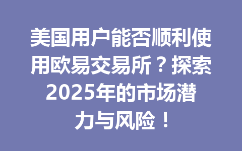 美国用户能否顺利使用欧易交易所？探索2025年的市场潜力与风险！