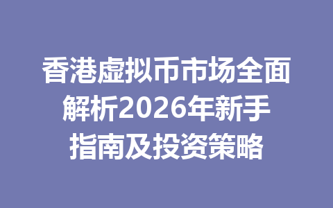 香港虚拟币市场全面解析2026年新手指南及投资策略