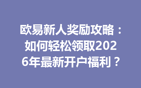 欧易新人奖励攻略:如何轻松领取2026年最新开户福利? 欧易新人奖励攻略:如何轻松领取2026年最新开户福利?