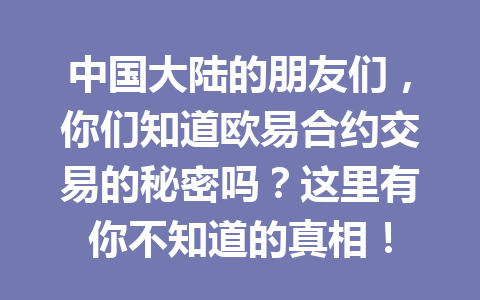 中国大陆的朋友们,你们知道欧易合约交易的秘密吗?这里有你不知道的真相! 中国大陆的朋友们,你们知道欧易合约交易的秘密吗?这里有你不知道的真相!