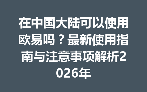 在中国大陆可以使用欧易吗?最新使用指南与注意事项解析2026年 在中国大陆可以使用欧易吗?最新使用指南与注意事项解析2026年