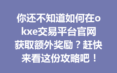 你还不知道如何在okxe交易平台官网获取额外奖励?赶快来看这份攻略吧! 你还不知道如何在okxe交易平台官网获取额外奖励?赶快来看这份攻略吧!
