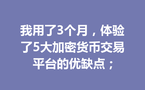 我用了3个月，体验了5大加密货币交易平台的优缺点；