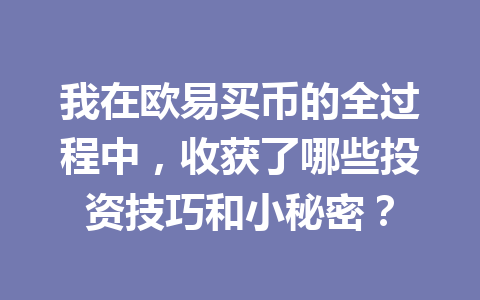 我在欧易买币的全过程中,收获了哪些投资技巧和小秘密? 我在欧易买币的全过程中,收获了哪些投资技巧和小秘密?