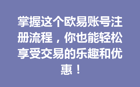 掌握这个欧易账号注册流程,你也能轻松享受交易的乐趣和优惠! 掌握这个欧易账号注册流程,你也能轻松享受交易的乐趣和优惠!