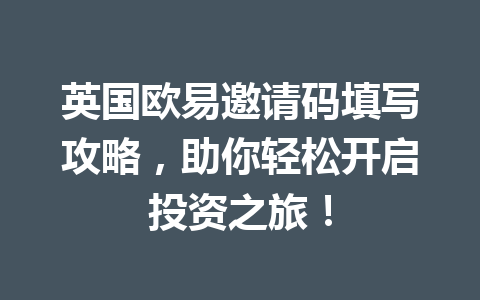 英国欧易邀请码填写攻略，助你轻松开启投资之旅！