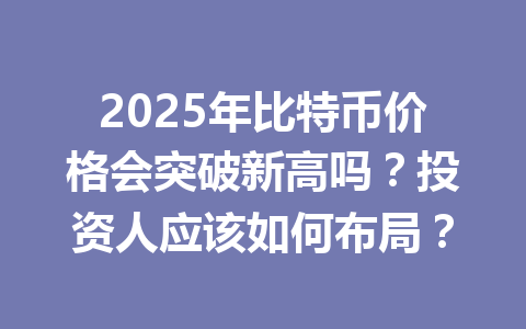 2025年比特币价格会突破新高吗？投资人应该如何布局？