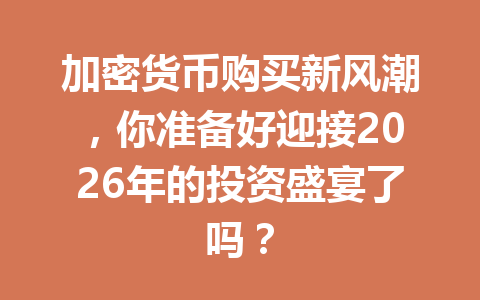 加密货币购买新风潮,你准备好迎接2026年的投资盛宴了吗? 加密货币购买新风潮,你准备好迎接2026年的投资盛宴了吗?