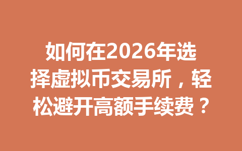 如何在2026年选择虚拟币交易所，轻松避开高额手续费？