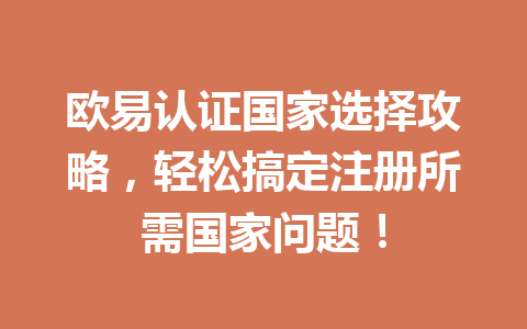 欧易认证国家选择攻略,轻松搞定注册所需国家问题! 欧易认证国家选择攻略,轻松搞定注册所需国家问题!