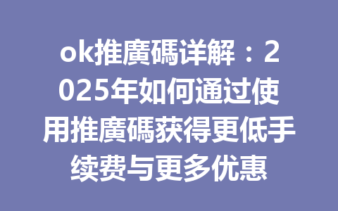 ok推廣碼详解：2025年如何通过使用推廣碼获得更低手续费与更多优惠