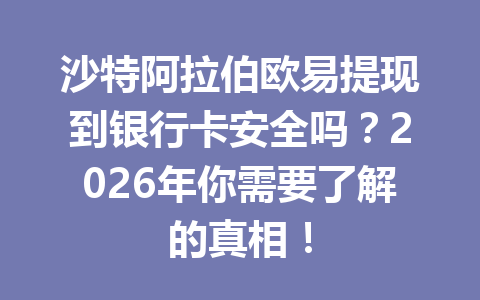 沙特阿拉伯欧易提现到银行卡安全吗?2026年你需要了解的真相! 沙特阿拉伯欧易提现到银行卡安全吗?2026年你需要了解的真相!