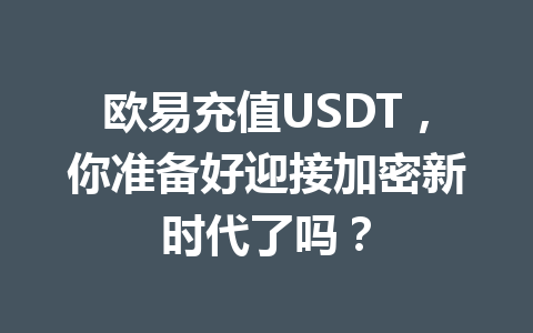 欧易充值USDT,你准备好迎接加密新时代了吗? 欧易充值USDT,你准备好迎接加密新时代了吗?
