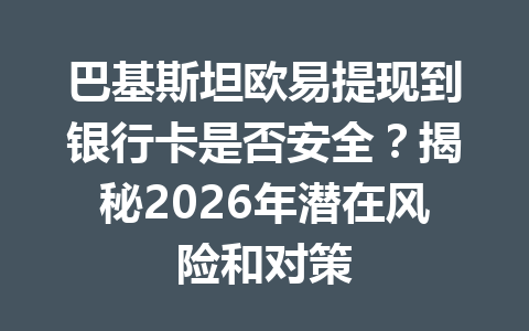 巴基斯坦欧易提现到银行卡是否安全？揭秘2026年潜在风险和对策
