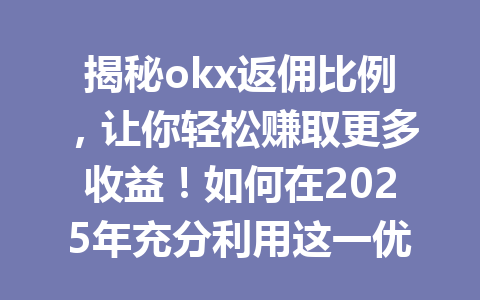 揭秘okx返佣比例，让你轻松赚取更多收益！如何在2025年充分利用这一优势？