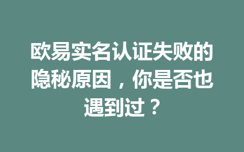 欧易实名认证失败的隐秘原因，你是否也遇到过？