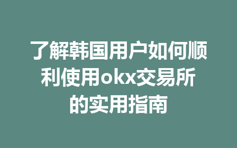 了解韩国用户如何顺利使用okx交易所的实用指南