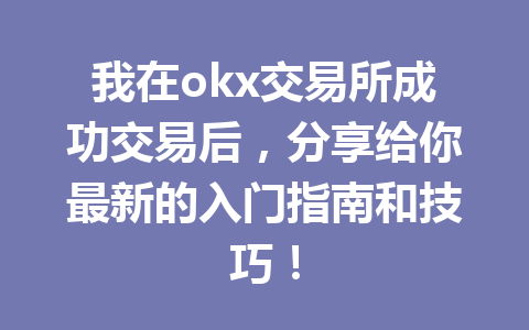 我在okx交易所成功交易后，分享给你最新的入门指南和技巧！