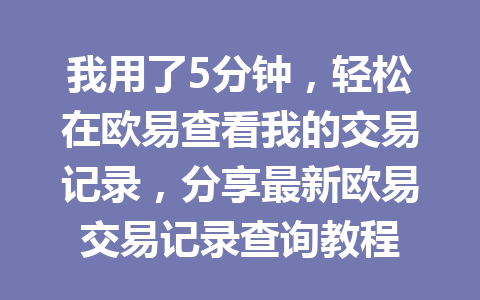 我用了5分钟,轻松在欧易查看我的交易记录,分享最新欧易交易记录查询教程 我用了5分钟,轻松在欧易查看我的交易记录,分享最新欧易交易记录查询教程