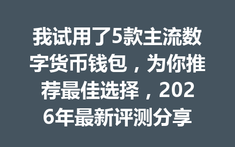 我试用了5款主流数字货币钱包，为你推荐最佳选择，2026年最新评测分享